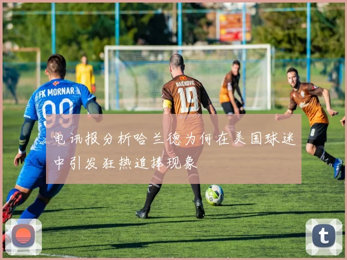电讯报分析哈兰德为何在美国球迷中引发狂热追捧现象