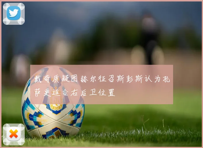 戴奇质疑图赫尔征召斯彭斯认为孔萨更适合右后卫位置