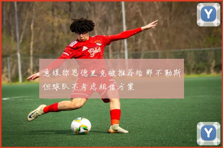 意媒称恩德里克被推荐给那不勒斯但球队不考虑租借方案