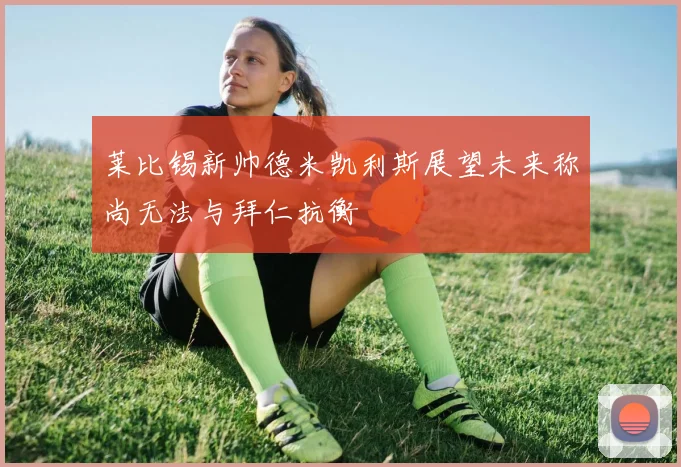 莱比锡新帅德米凯利斯展望未来称尚无法与拜仁抗衡