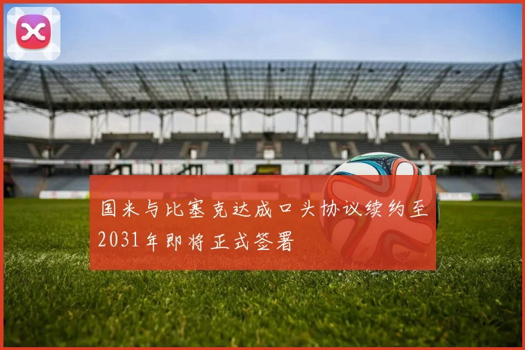 国米与比塞克达成口头协议续约至2031年即将正式签署